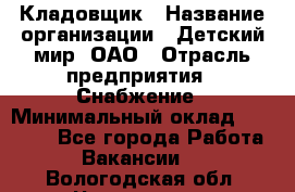 Кладовщик › Название организации ­ Детский мир, ОАО › Отрасль предприятия ­ Снабжение › Минимальный оклад ­ 25 000 - Все города Работа » Вакансии   . Вологодская обл.,Череповец г.